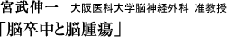 宮武伸一（大阪医科大学脳神経外科・准教授）「脳卒中と脳腫瘍」