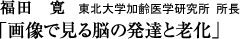 福田寛（東北大学加齢医学研究所・所長）「画像で見る脳の発達と老化」